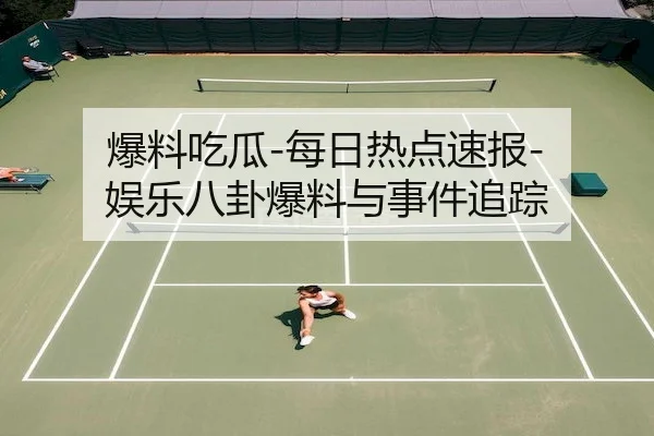 爆料吃瓜-每日热点速报-娱乐八卦爆料与事件追踪